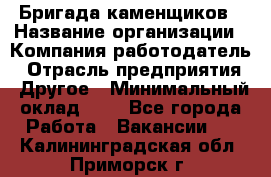 Бригада каменщиков › Название организации ­ Компания-работодатель › Отрасль предприятия ­ Другое › Минимальный оклад ­ 1 - Все города Работа » Вакансии   . Калининградская обл.,Приморск г.